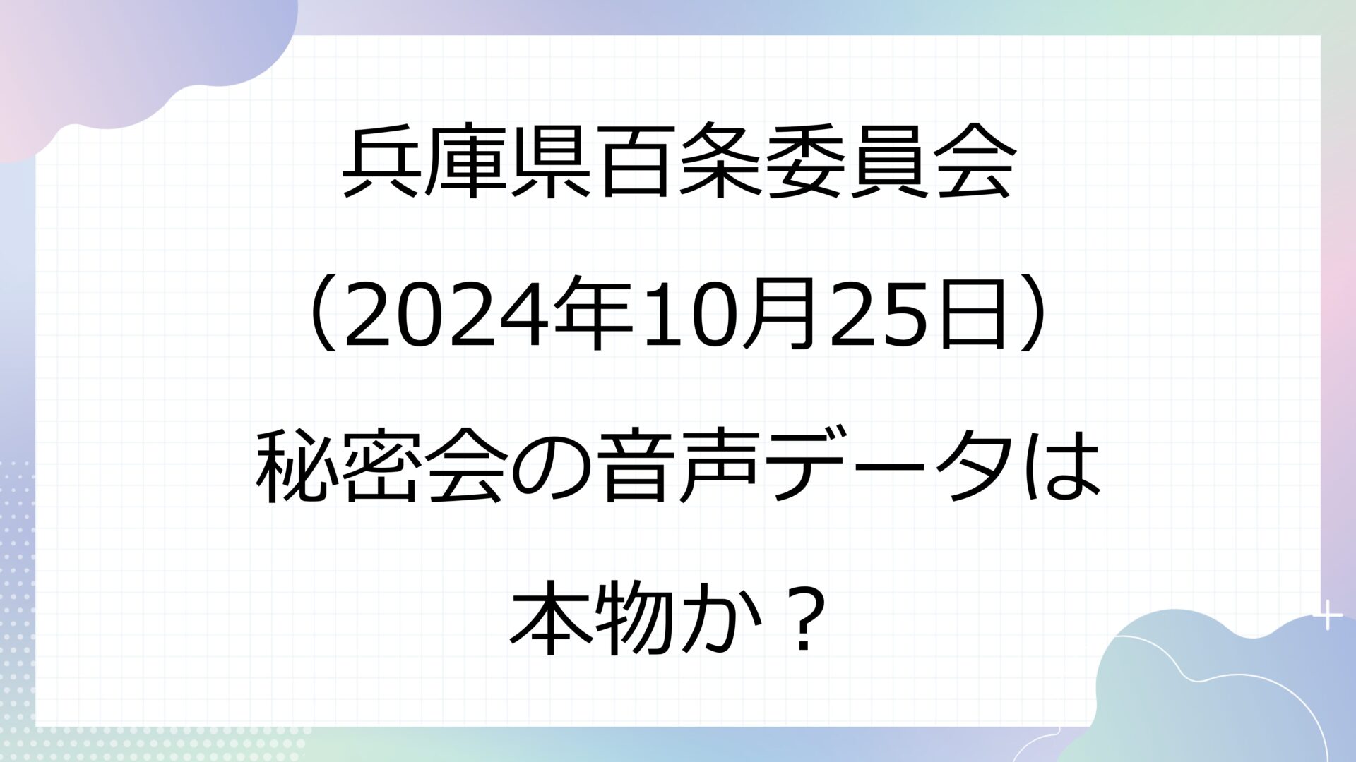 兵庫県百条委員会（2024年10月25日）秘密会の音声データは本物か？