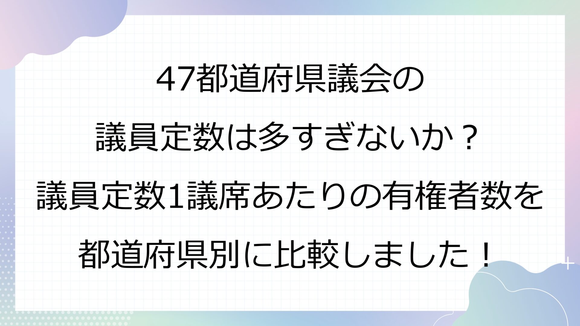 47都道府県議会の議員定数は多すぎないか？議員定数1議席あたりの有権者数を都道府県別に比較しました！