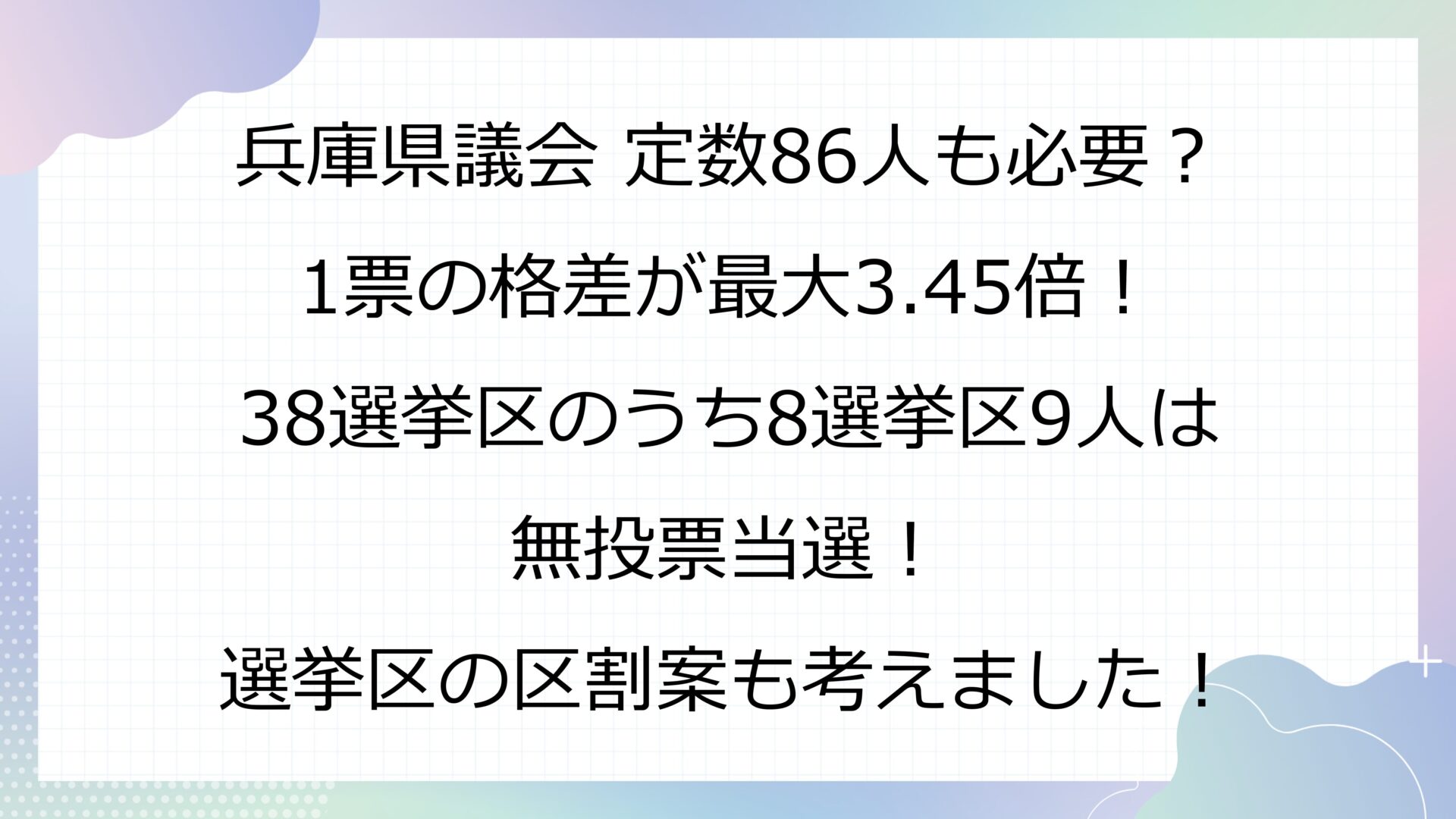 兵庫県議会 定数86人も必要？1票の格差が最大3.45倍！38選挙区のうち8選挙区9人は無投票当選！選挙区の区割案も考えました！